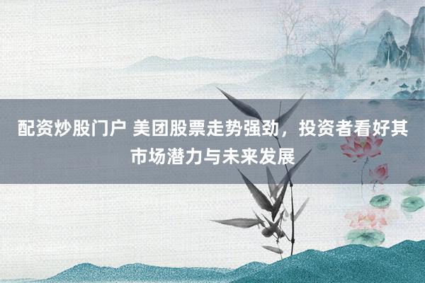 配资炒股门户 美团股票走势强劲,投资者看好其市场潜力与未来发展