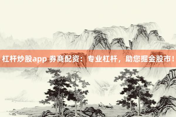 杠杆炒股app 券商配资：专业杠杆，助您掘金股市！