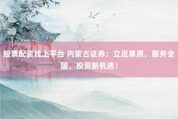 股票配资线上平台 内蒙古证券:立足草原,服务全国,投资新机遇!