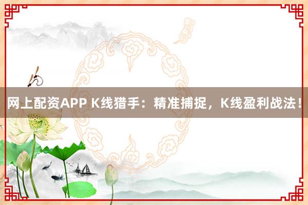 网上配资APP K线猎手：精准捕捉，K线盈利战法！