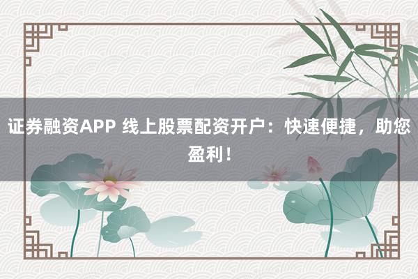 证券融资APP 线上股票配资开户：快速便捷，助您盈利！