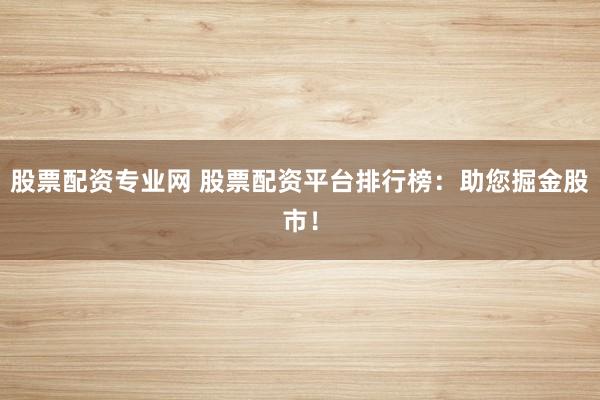 股票配资专业网 股票配资平台排行榜：助您掘金股市！