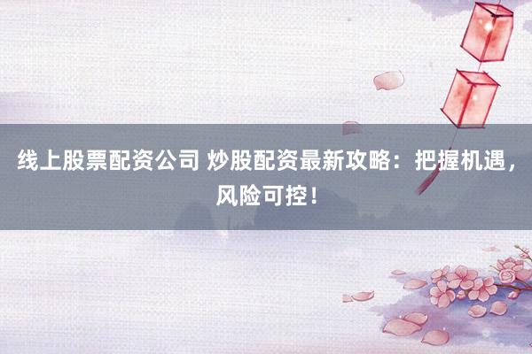 线上股票配资公司 炒股配资最新攻略：把握机遇，风险可控！