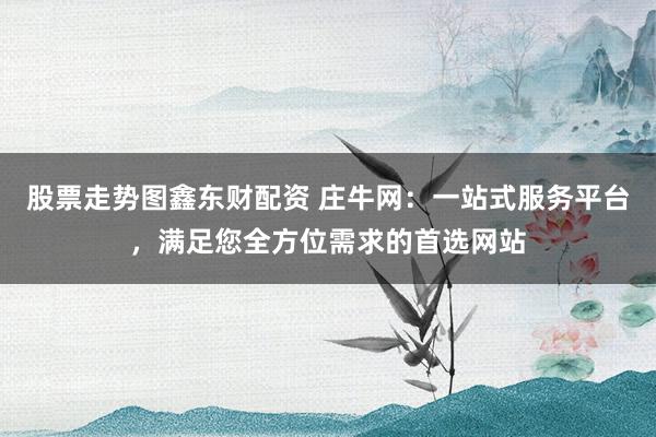 股票走势图鑫东财配资 庄牛网:一站式服务平台,满足您全方位需求的首选网站