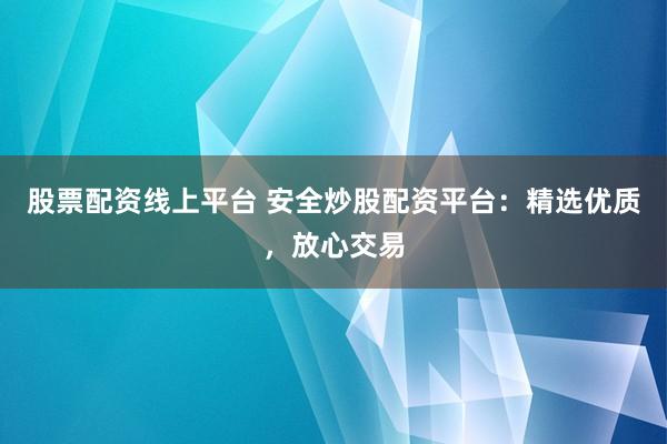 股票配资线上平台 安全炒股配资平台：精选优质，放心交易