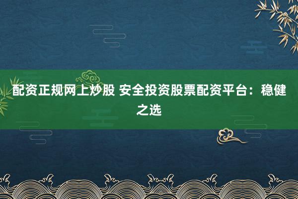 配资正规网上炒股 安全投资股票配资平台：稳健之选