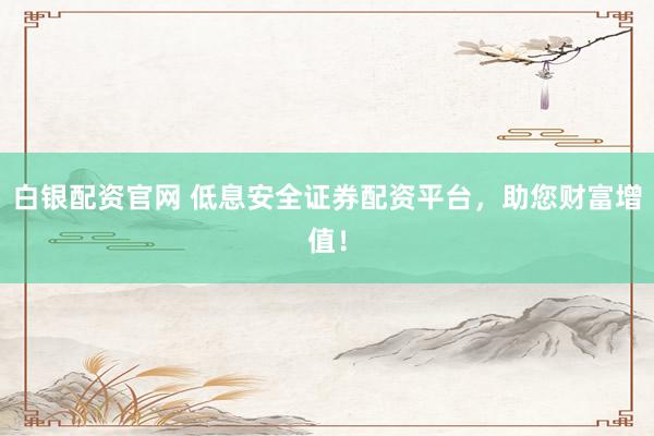 白银配资官网 低息安全证券配资平台，助您财富增值！