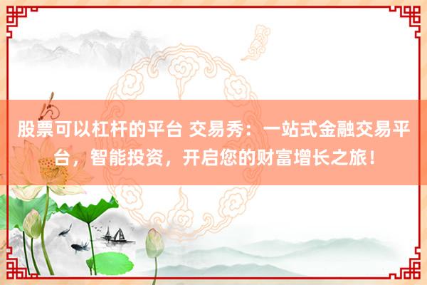股票可以杠杆的平台 交易秀：一站式金融交易平台，智能投资，开启您的财富增长之旅！