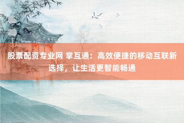 股票配资专业网 掌互通：高效便捷的移动互联新选择，让生活更智能畅通