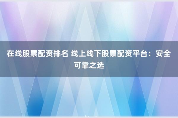 在线股票配资排名 线上线下股票配资平台：安全可靠之选