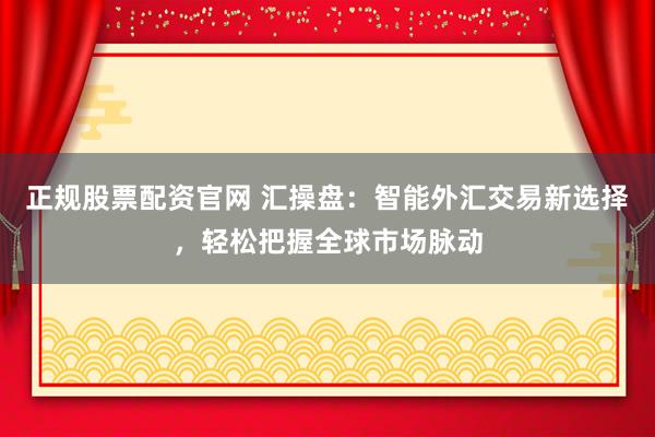 正规股票配资官网 汇操盘：智能外汇交易新选择，轻松把握全球市场脉动