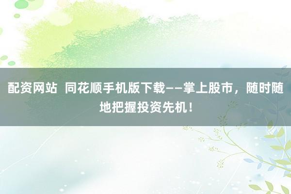 配资网站  同花顺手机版下载——掌上股市，随时随地把握投资先机！