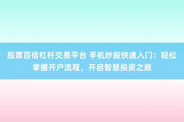 股票百倍杠杆交易平台 手机炒股快速入门：轻松掌握开户流程，开启智慧投资之旅