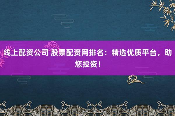 线上配资公司 股票配资网排名：精选优质平台，助您投资！