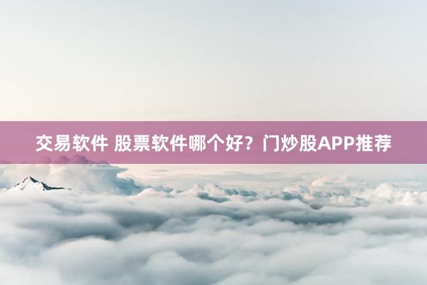 交易软件 股票软件哪个好？门炒股APP推荐
