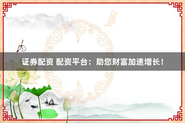 证券配资 配资平台：助您财富加速增长！