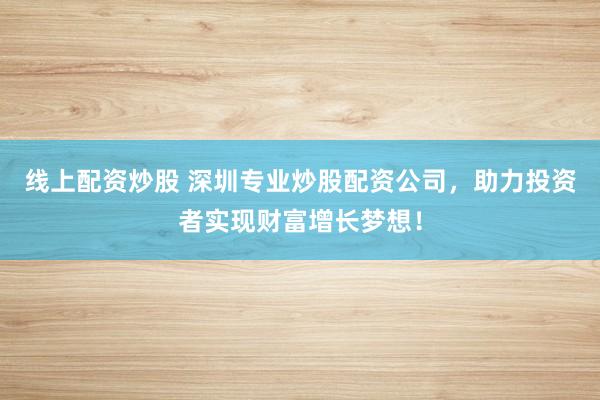 线上配资炒股 深圳专业炒股配资公司，助力投资者实现财富增长梦想！