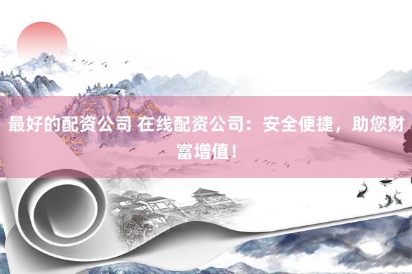 最好的配资公司 在线配资公司：安全便捷，助您财富增值！