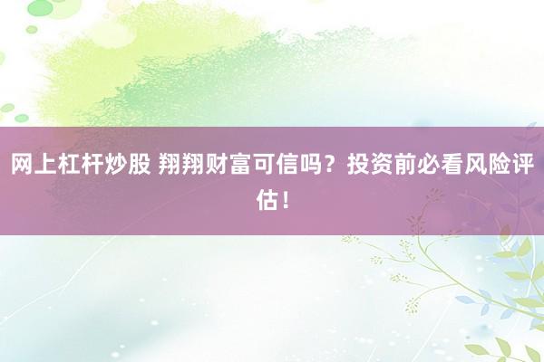 网上杠杆炒股 翔翔财富可信吗？投资前必看风险评估！
