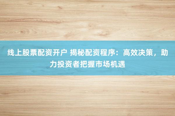 线上股票配资开户 揭秘配资程序：高效决策，助力投资者把握市场机遇
