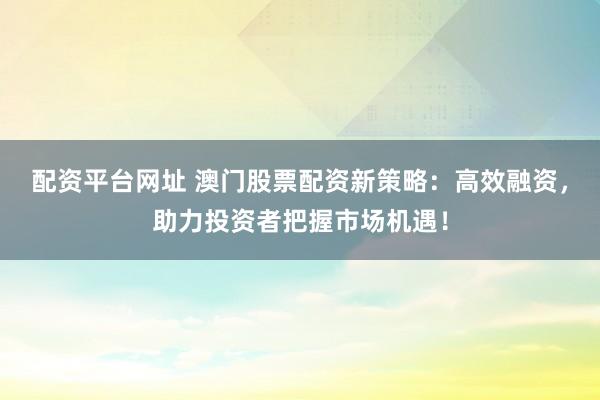 配资平台网址 澳门股票配资新策略：高效融资，助力投资者把握市场机遇！