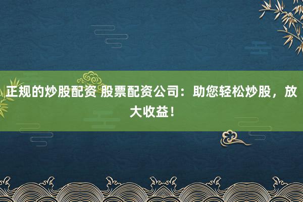 正规的炒股配资 股票配资公司：助您轻松炒股，放大收益！