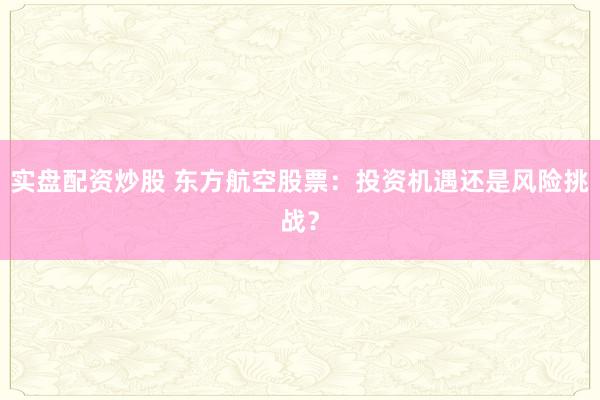 实盘配资炒股 东方航空股票：投资机遇还是风险挑战？