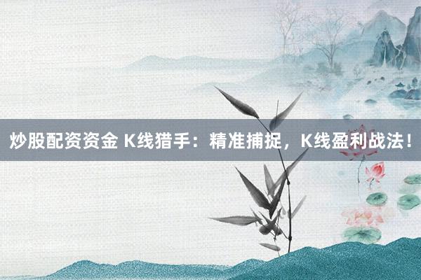 炒股配资资金 K线猎手：精准捕捉，K线盈利战法！