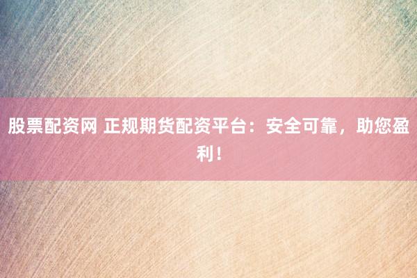 股票配资网 正规期货配资平台：安全可靠，助您盈利！