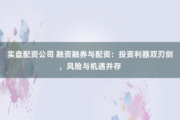 实盘配资公司 融资融券与配资：投资利器双刃剑，风险与机遇并存