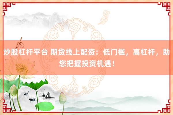 炒股杠杆平台 期货线上配资：低门槛，高杠杆，助您把握投资机遇！