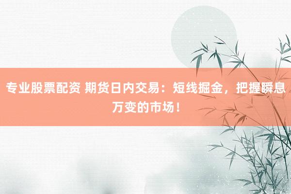 专业股票配资 期货日内交易：短线掘金，把握瞬息万变的市场！