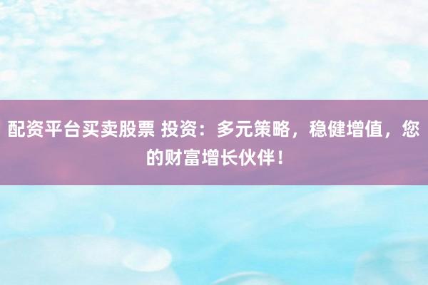 配资平台买卖股票 投资：多元策略，稳健增值，您的财富增长伙伴！