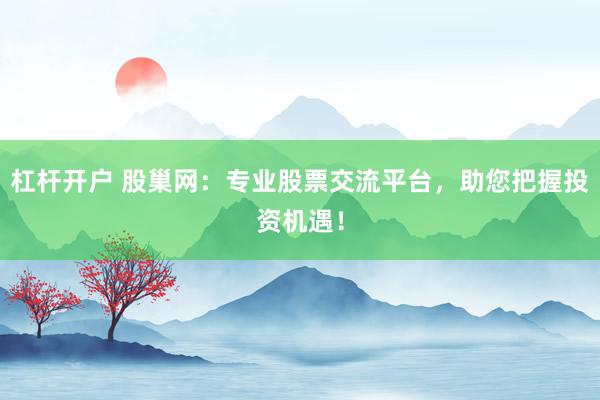 杠杆开户 股巢网：专业股票交流平台，助您把握投资机遇！