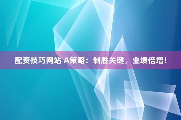 配资技巧网站 A策略：制胜关键，业绩倍增！