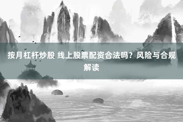 按月杠杆炒股 线上股票配资合法吗？风险与合规解读