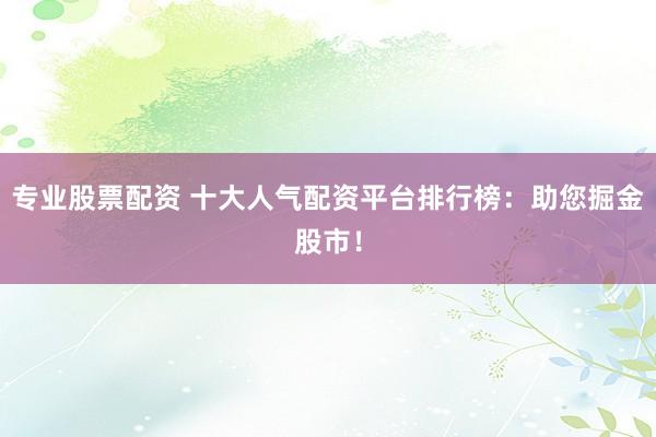 专业股票配资 十大人气配资平台排行榜：助您掘金股市！