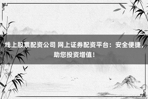 线上股票配资公司 网上证券配资平台：安全便捷，助您投资增值！