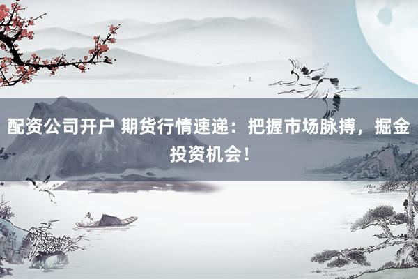 配资公司开户 期货行情速递：把握市场脉搏，掘金投资机会！