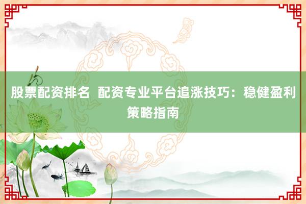 股票配资排名  配资专业平台追涨技巧：稳健盈利策略指南