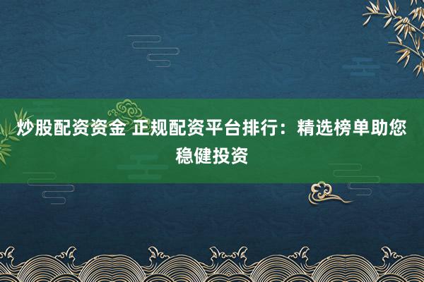 炒股配资资金 正规配资平台排行：精选榜单助您稳健投资