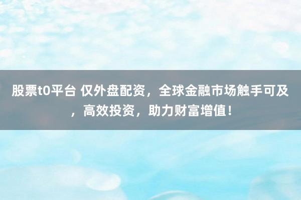 股票t0平台 仅外盘配资，全球金融市场触手可及，高效投资，助力财富增值！
