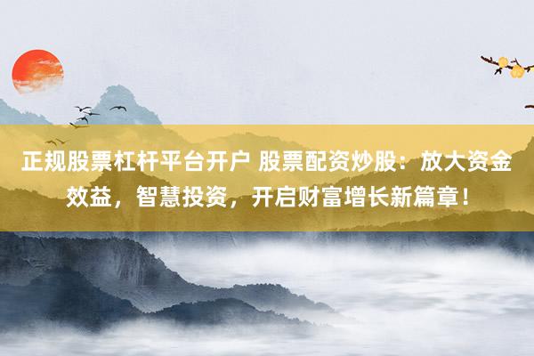 正规股票杠杆平台开户 股票配资炒股：放大资金效益，智慧投资，开启财富增长新篇章！