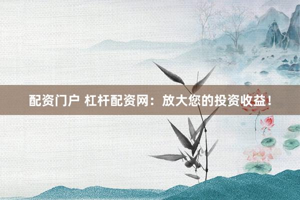 配资门户 杠杆配资网：放大您的投资收益！