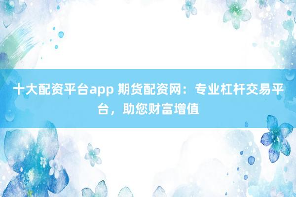 十大配资平台app 期货配资网：专业杠杆交易平台，助您财富增值