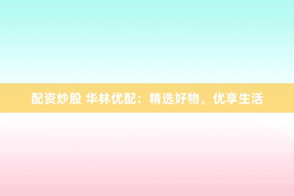 配资炒股 华林优配：精选好物，优享生活