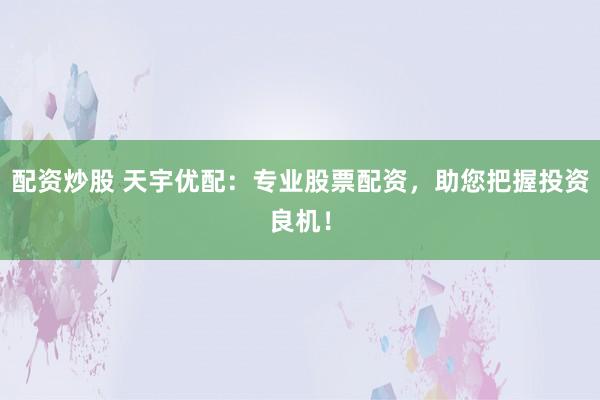 配资炒股 天宇优配：专业股票配资，助您把握投资良机！