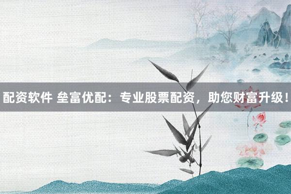 配资软件 垒富优配：专业股票配资，助您财富升级！