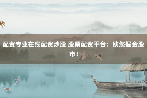 配资专业在线配资炒股 股票配资平台：助您掘金股市！