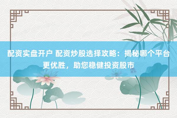 配资实盘开户 配资炒股选择攻略：揭秘哪个平台更优胜，助您稳健投资股市
